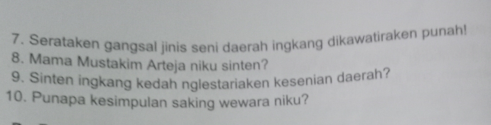 Serataken gangsal jinis seni daerah ingkang dikawatiraken punah! 
8. Mama Mustakim Arteja niku sinten? 
9. Sinten ingkang kedah nglestariaken kesenian daerah? 
10. Punapa kesimpulan saking wewara niku?