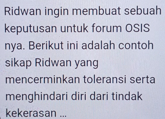 Ridwan ingin membuat sebuah 
keputusan untuk forum OSIS 
nya. Berikut ini adalah contoh 
sikap Ridwan yang 
mencerminkan toleransi serta 
menghindari diri dari tindak 
kekerasan ...