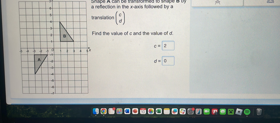 Shape A can be transformed to shape B by 
a reflection in the x-axis followed by a 
translation beginpmatrix c dendpmatrix
Find the value of c and the value of d.
c=2
d=0