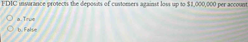 FDIC insurance protects the deposits of customers against loss up to $1,000,000 per account
a. True
b. False