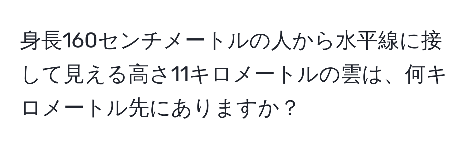 身長160センチメートルの人から水平線に接して見える高さ11キロメートルの雲は、何キロメートル先にありますか？