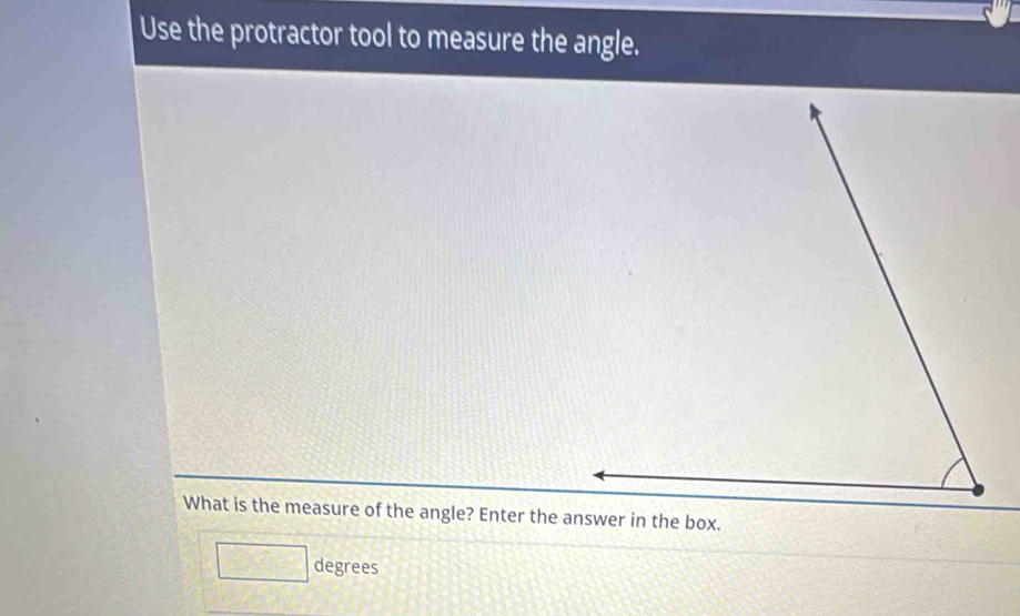 Use the protractor tool to measure the angle. 
What is the measure of the angle? Enter the answer in the box.
□ degrees