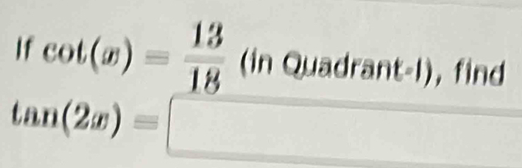 If cot (x)=frac 13(18)° ^circ  (in Quad |an| t-1), , find
tan (2x)=□