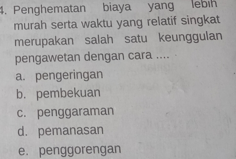 Penghematan biaya yang lebih
murah serta waktu yang relatif singkat
merupakan salah satu keunggulan
pengawetan dengan cara .... .
a. pengeringan
b. pembekuan
c. penggaraman
d. pemanasan
e. penggorengan