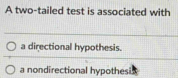 A two-tailed test is associated with
a directional hypothesis.
a nondirectional hypothesi.