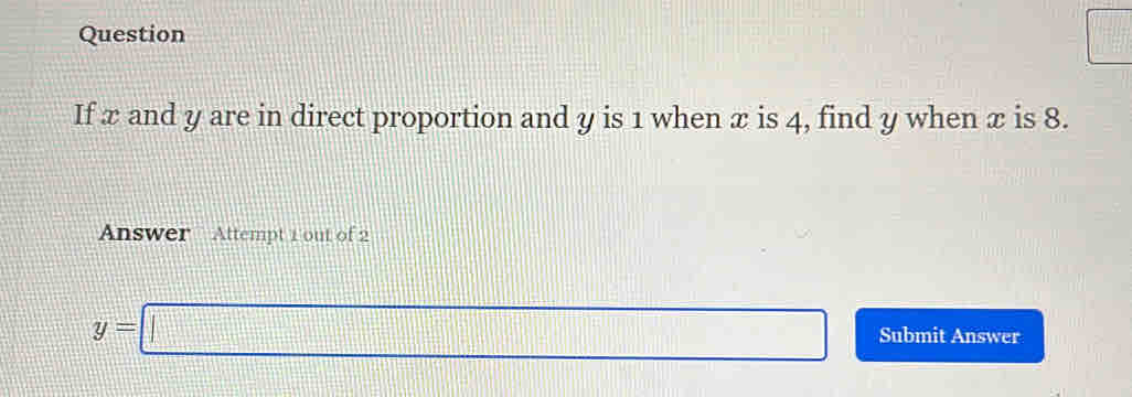 Question
□ =□°
If x and y are in direct proportion and y is 1 when æ is 4, find y when x is 8. 
Answer Attempt 1 out of 2
y=□ Submit Answer