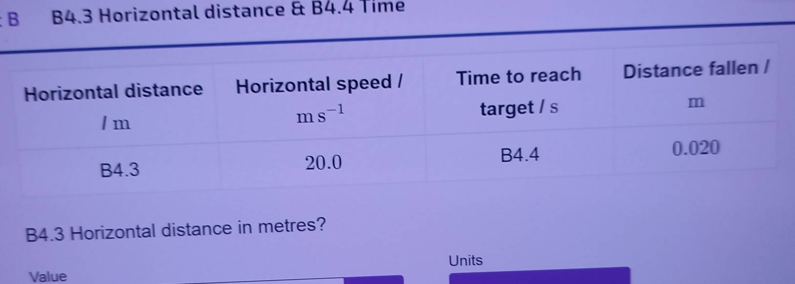 B4.3 Horizontal distance & B4.4 Time
B4.3 Horizontal distance in metres?
Units
Value