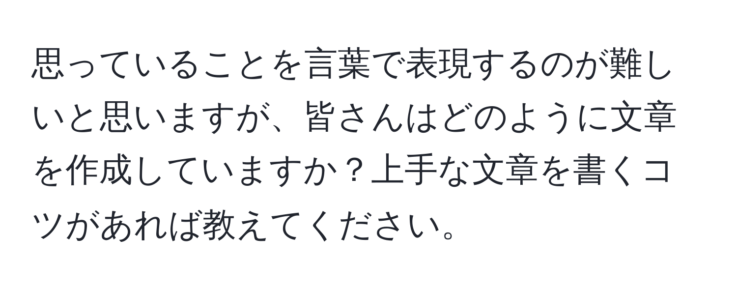 思っていることを言葉で表現するのが難しいと思いますが、皆さんはどのように文章を作成していますか？上手な文章を書くコツがあれば教えてください。