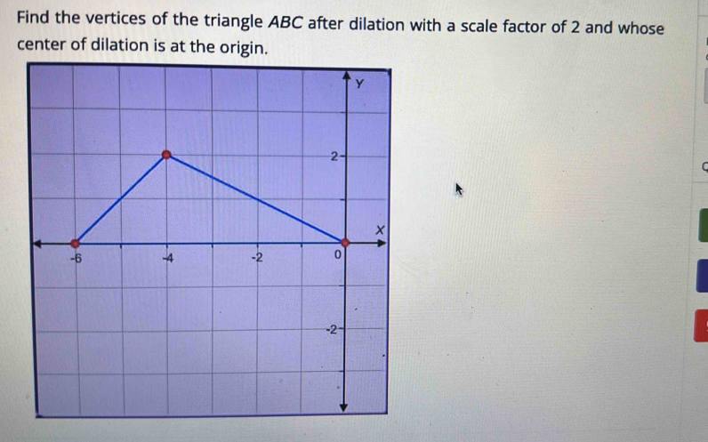 Find the vertices of the triangle ABC after dilation with a scale factor of 2 and whose 
center of dilation is at the ori