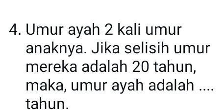 Umur ayah 2 kali umur 
anaknya. Jika selisih umur 
mereka adalah 20 tahun, 
maka, umur ayah adalah .... 
tahun.