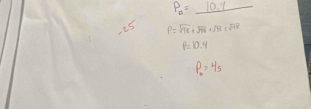 P_□ =_ 10.9
-25
P=sqrt(98)+sqrt(98)+sqrt(98)+sqrt(98)
p=10.4
P_0=4s