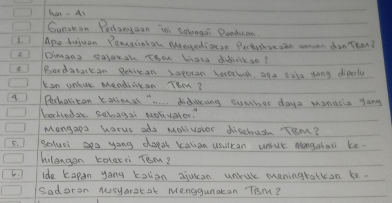 har- Al 
Gunskon Pedanyaan ini sobagai Donduan. 
1. Apo tujuan Pemeiaton Manyediasn Peceushse sen umun don Tem? 
2. Dimans saloxsh rom basa didinikan? 
8. Bordasackan Petican sayoran forsebol, apa sais yong diperly 
kan unluk Mendiaton ToM? 
9. Pechatiton katimat ". . . . didacung sumber days mondcia yong 
/bochiodak sebagai Molivator. " 
Mangaps horus oda motivotor disebush Tam? 
5. solusi yong dopot kation usuilcan unruk Mongaton ke- 
hilangan kolerci Tom? 
6. lde kapan yong kation ajukcan unruk meningratkon ke. 
Saderon Musyaracat Menggunaton Tim?