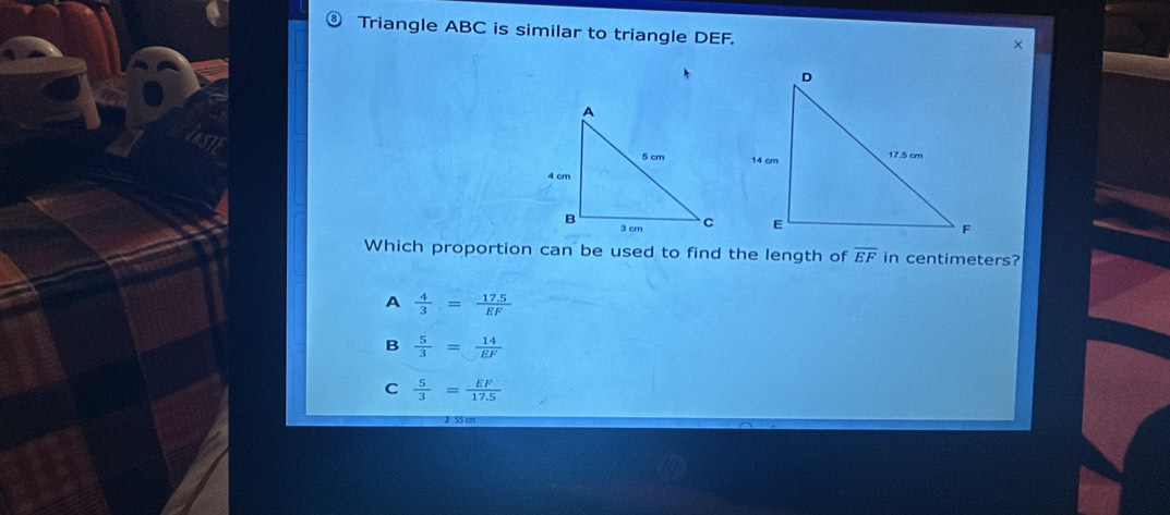 Triangle ABC is similar to triangle DEF.
×
Which proportion can be used to find the length of overline EF in centimeters?
A  4/3 = (17.5)/EF 
B  5/3 = 14/EF 
C  5/3 = EF/17.5 