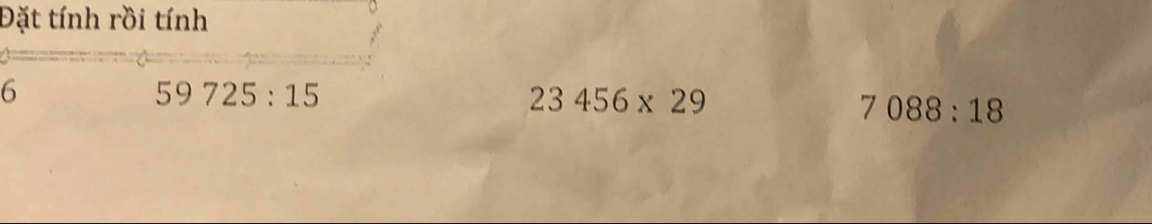 Đặt tính rồi tính
6
59725:15
23456* 29
7088:18