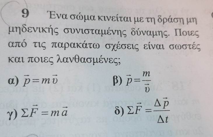 9 Ενα σόμα κινείται με τη δράση μη
μηδενικής συνισταμένης δύναμης. Ποιες
από τις παρακάτω σχέσεις είναι σωστές
και ποιες λανθασμένες;
α) vector p=mvector v β) vector p=frac mvector v
γ) sumlimits vector F=mvector a δ) sumlimits vector F=frac △ vector p△ t