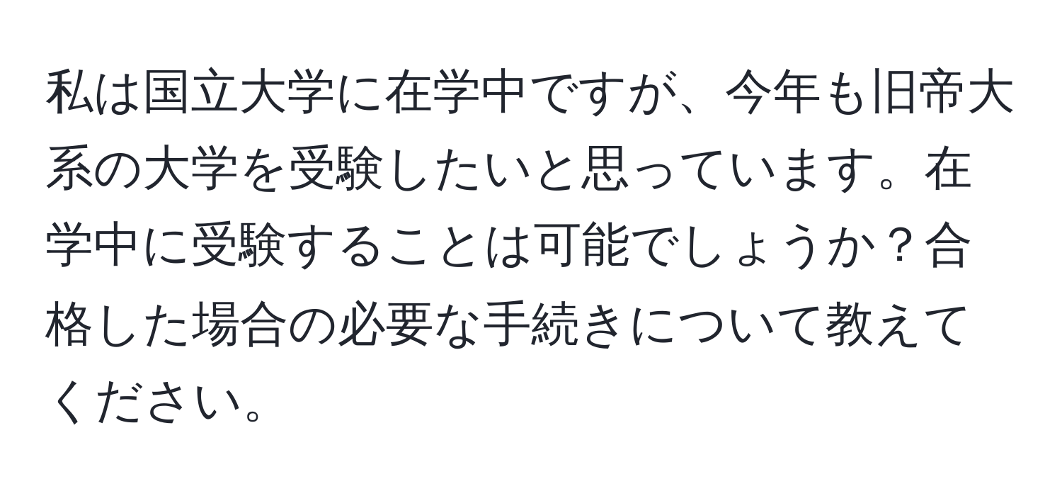 私は国立大学に在学中ですが、今年も旧帝大系の大学を受験したいと思っています。在学中に受験することは可能でしょうか？合格した場合の必要な手続きについて教えてください。