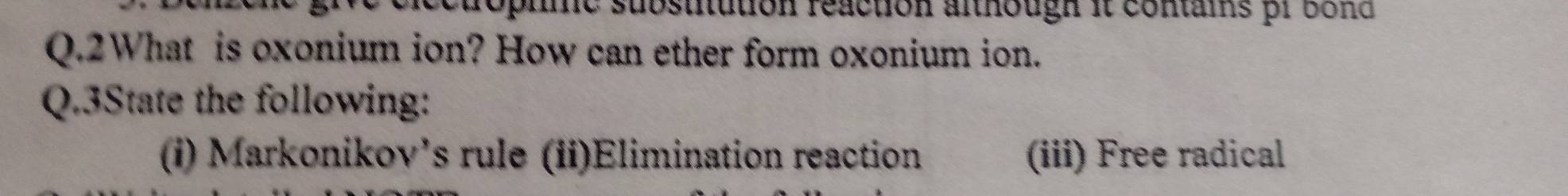 elcctropuic substution reaction anhough it comams pr bond 
Q.2What is oxonium ion? How can ether form oxonium ion. 
Q.3State the following: 
(i) Markonikov’s rule (ii)Elimination reaction (iii) Free radical