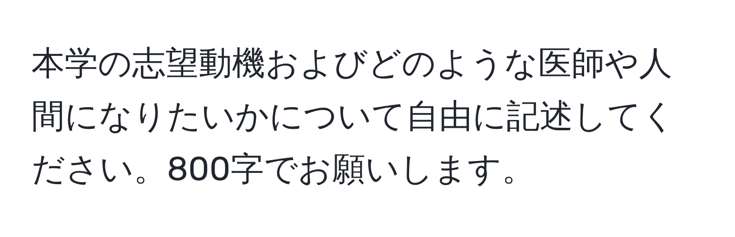 本学の志望動機およびどのような医師や人間になりたいかについて自由に記述してください。800字でお願いします。