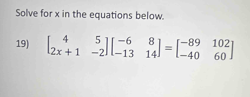 Solve for x in the equations below. 
19) beginbmatrix 4&5 2x+1&-2endbmatrix beginbmatrix -6&8 -13&14endbmatrix =beginbmatrix -89&102 -40&60endbmatrix