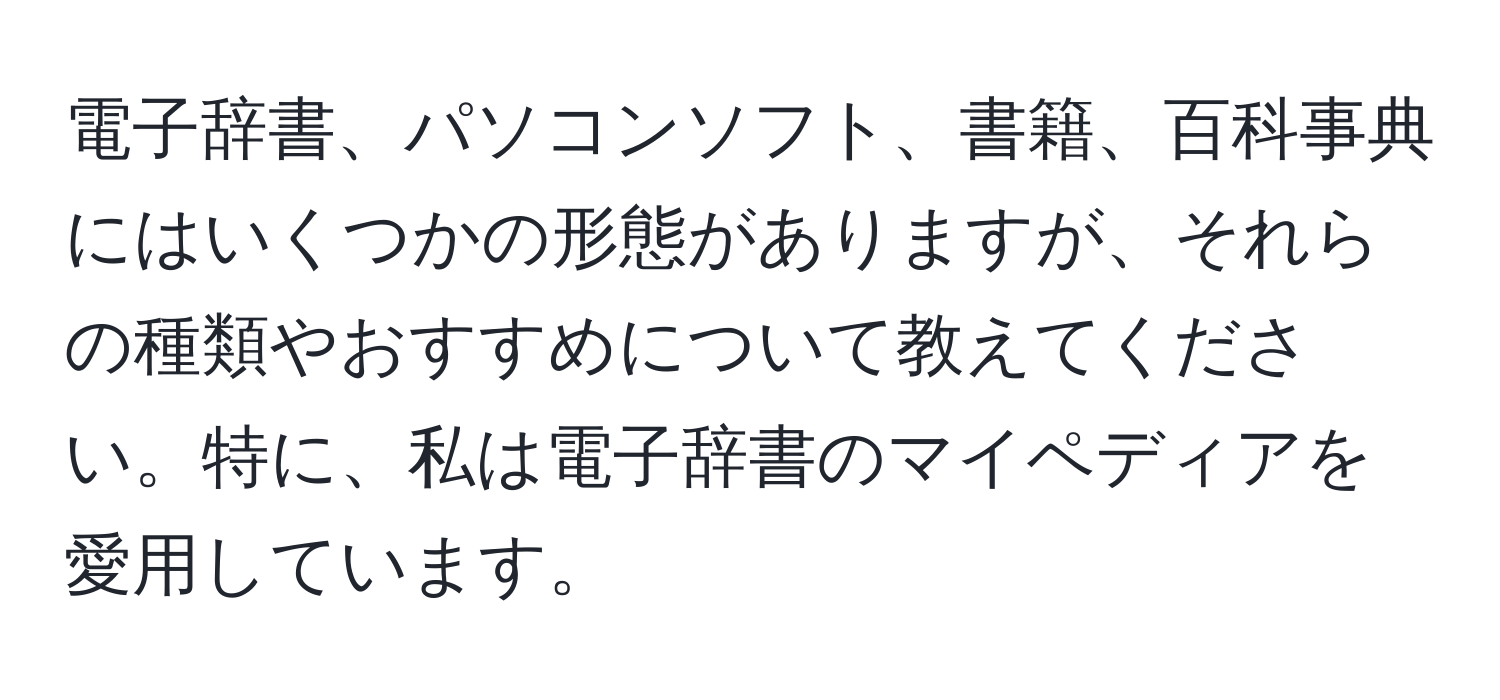 電子辞書、パソコンソフト、書籍、百科事典にはいくつかの形態がありますが、それらの種類やおすすめについて教えてください。特に、私は電子辞書のマイペディアを愛用しています。