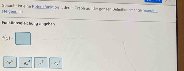 Gesucht ist eine Potenzfunktion f, deren Graph auf der ganzen Definitionsmenge monoton
steigend ist.
Funktionsgleichung angeben
f(x)=□
9x^4 -9x^4 9x^5 -9x^5