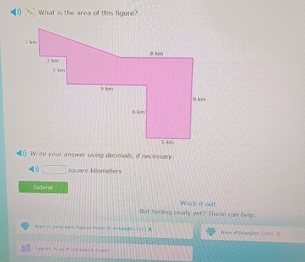 What is the area of this figure? 
Write your answer using decimals, if necessary. 
D □ square kilometers
Submit 
Work it out 
Not feeling ready yet? These can help: 
Area of conpaund hgures made of vectanoly9 (62) P Area of triangles (180) 
Lesson: Area of com pound shapes