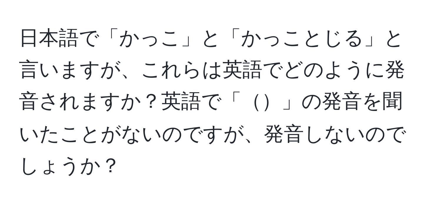 日本語で「かっこ」と「かっことじる」と言いますが、これらは英語でどのように発音されますか？英語で「」の発音を聞いたことがないのですが、発音しないのでしょうか？