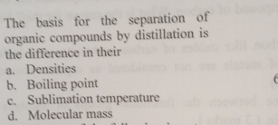 The basis for the separation of
organic compounds by distillation is
the difference in their
a. Densities
b. Boiling point
c. Sublimation temperature
d. Molecular mass