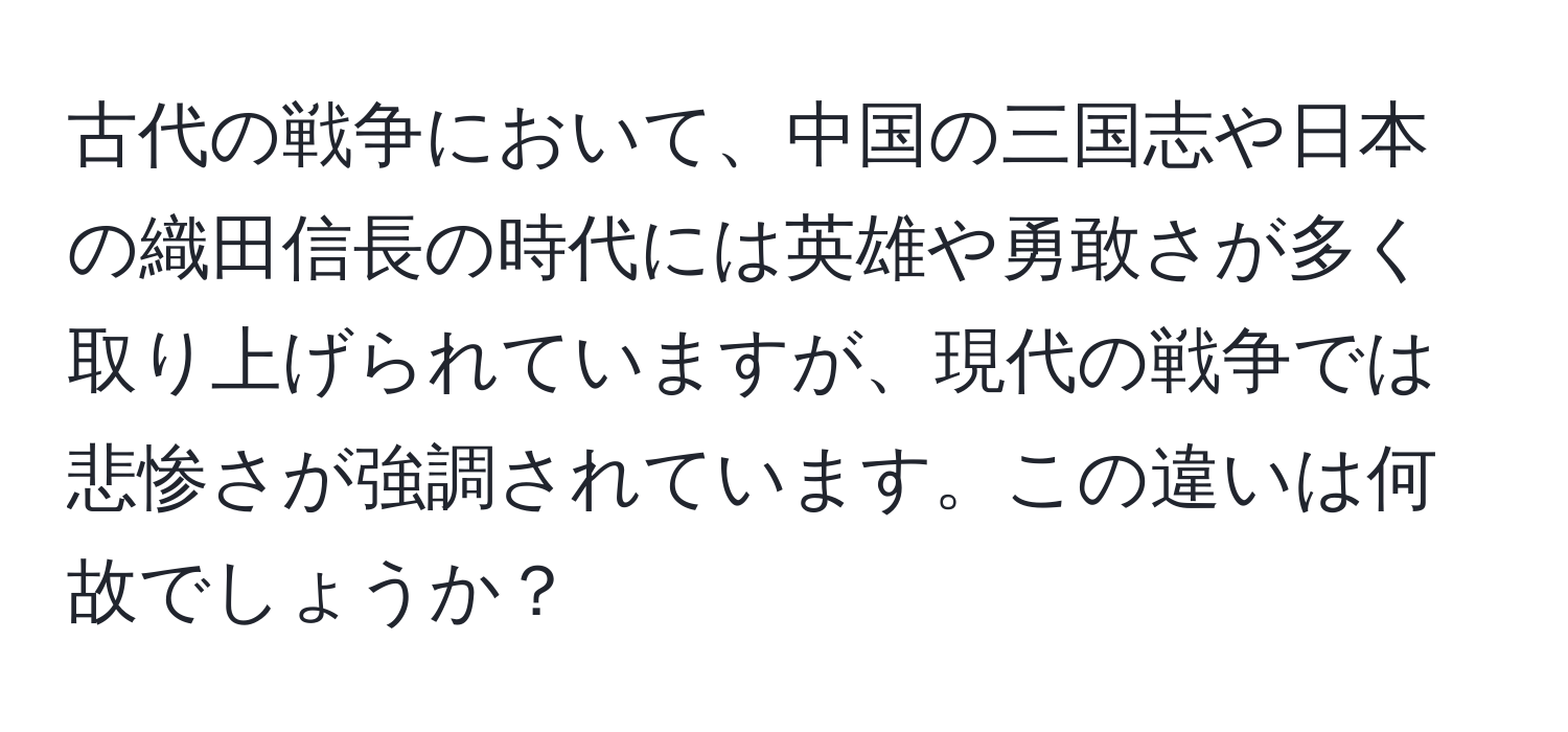 古代の戦争において、中国の三国志や日本の織田信長の時代には英雄や勇敢さが多く取り上げられていますが、現代の戦争では悲惨さが強調されています。この違いは何故でしょうか？