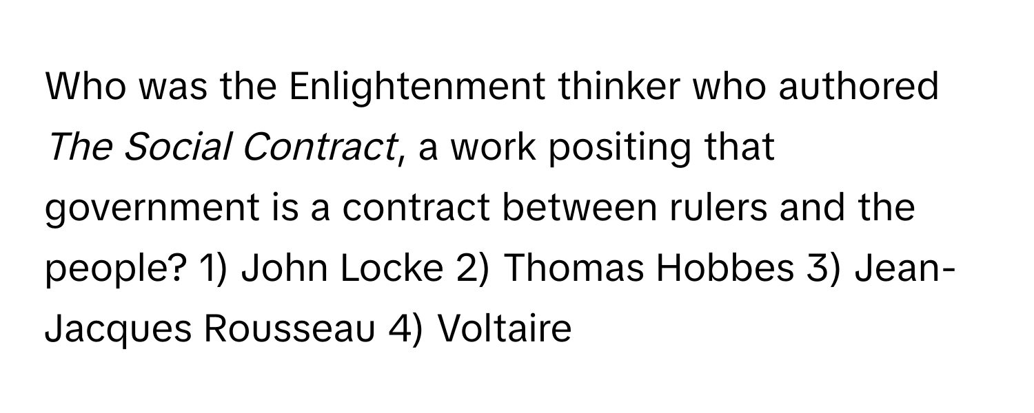 Who was the Enlightenment thinker who authored *The Social Contract*, a work positing that government is a contract between rulers and the people?  1) John Locke 2) Thomas Hobbes 3) Jean-Jacques Rousseau 4) Voltaire