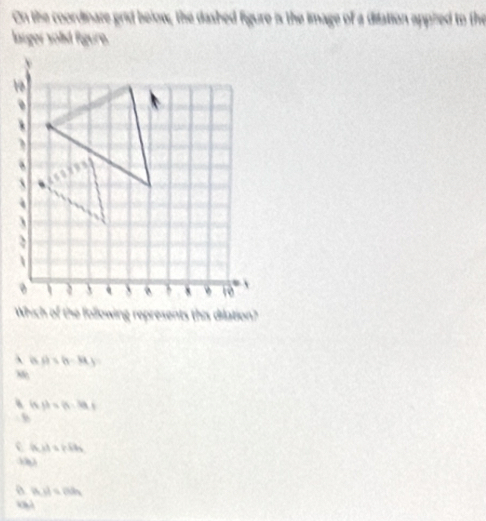 On the coordinaze grid below, the dashed figure is the image of a dilation appied to the
lasger solid figure.
Which of the following represents this dilation?
A is d* (h-R-k)
M
a  th=(h-la,t
c |K_1endvmatrix =7k_2|
a |A_1Bdh