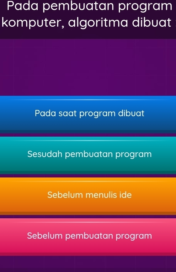 Pada pembuatan program
komputer, algoritma dibuat
Pada saat program dibuat
Sesudah pembuatan program
Sebelum menulis ide
Sebelum pembuatan program