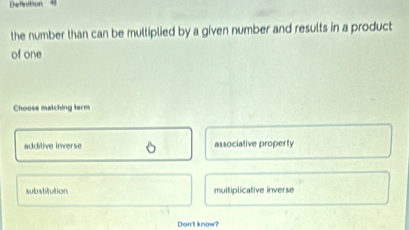 Definition 49
the number than can be multiplied by a given number and results in a product
of one
Choose matching term
additive inverse associative property
substitution multiplicative inverse
Don't know?