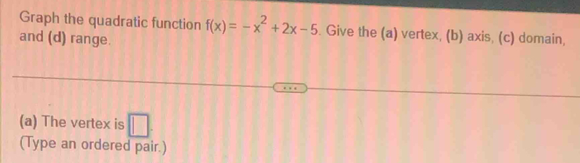 Graph the quadratic function f(x)=-x^2+2x-5. Give the (a) vertex, (b) axis, (c) domain, 
and (d) range. 
(a) The vertex is □ . 
(Type an ordered pair.)