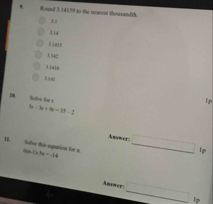 Round 3.14159 to the nearest thousandth.
3.1
3.14
3.1415
3.142
3.1416
3.141
10. Solve for r.
lp
5r-3r+9r=35-2
11.
Answer: □° p
Solve this equation for n.
6(n-1)-5n=-14
Answer: _ _ lp