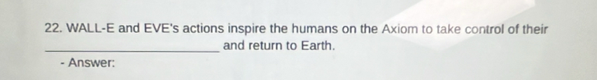 WALL-E and EVE's actions inspire the humans on the Axiom to take control of their 
_and return to Earth. 
- Answer: