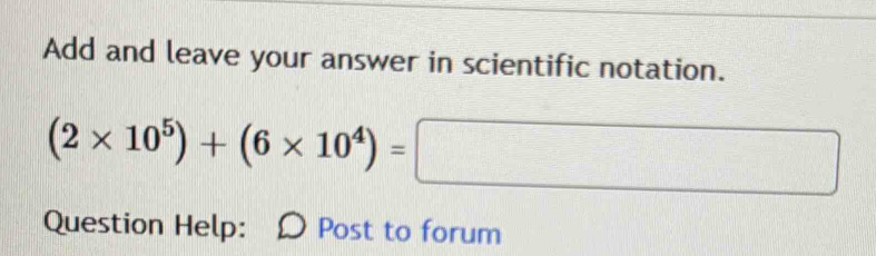 Add and leave your answer in scientific notation.
(2* 10^5)+(6* 10^4)=□
Question Help: Post to forum