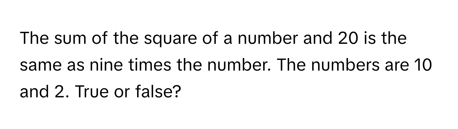 The sum of the square of a number and 20 is the same as nine times the number. The numbers are 10 and 2. True or false?