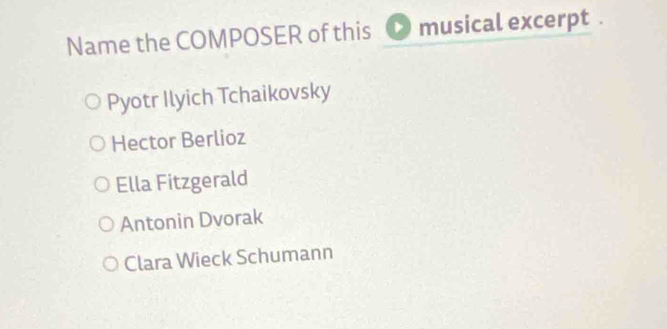 Name the COMPOSER of this musical excerpt .
Pyotr Ilyich Tchaikovsky
Hector Berlioz
Ella Fitzgerald
Antonin Dvorak
Clara Wieck Schumann