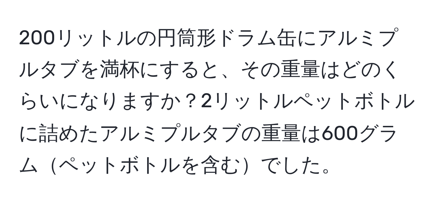 200リットルの円筒形ドラム缶にアルミプルタブを満杯にすると、その重量はどのくらいになりますか？2リットルペットボトルに詰めたアルミプルタブの重量は600グラムペットボトルを含むでした。