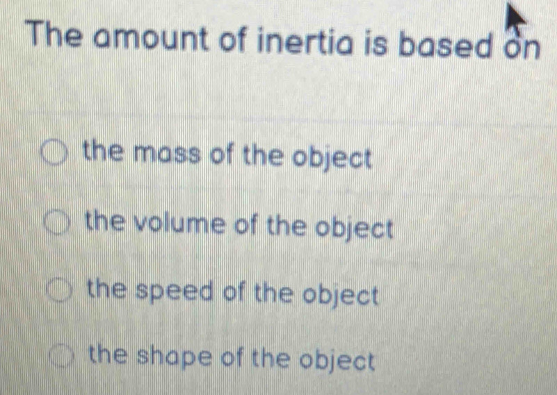 The amount of inertia is based on
the mass of the object
the volume of the object
the speed of the object
the shape of the object