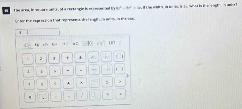 The area, in square units, of a rectangle is represented by 6x^3-2x^2+4x. If the width, in units, is 2±, what is the length, in units? 
Enter the expression that represents the length, in units, in the box. 
I 
_ 
vB kg sin ∈ aΩ beginvmatrix □ &10 bō un ∫ 
1 2 3 + + sqrt(□ ) □ _□  (□ )
4 5 6 -  □ /□   □  □ /□   (□ 
7 8 9 * × 7i S > 
< 
0 □ .□ = +