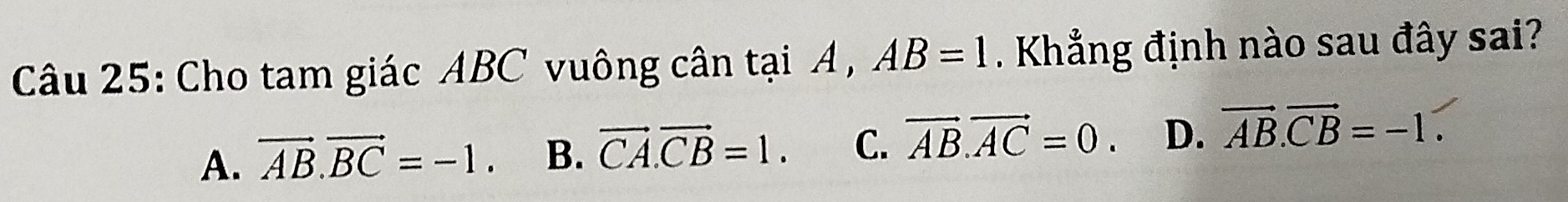 Cho tam giác ABC vuông cân tại A , AB=1. Khẳng định nào sau đây sai?
A. vector AB.vector BC=-1. B. vector CA.vector CB=1. C. vector AB.vector AC=0 D. vector AB.vector CB=-1.