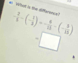 What is the difference?
- 2/5 -(- 1/3 )=- 6/15 -(- 5/15 )