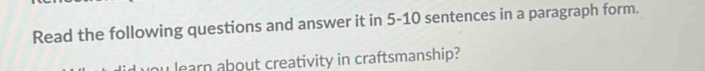 Read the following questions and answer it in 5-10 sentences in a paragraph form. 
u learn about creativity in craftsmanship?