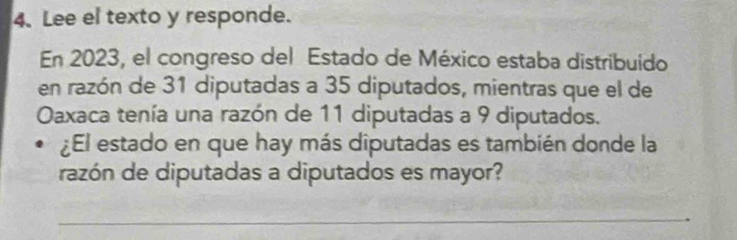 Lee el texto y responde. 
En 2023, el congreso del Estado de México estaba distribuido 
en razón de 31 diputadas a 35 diputados, mientras que el de 
Oaxaca tenía una razón de 11 diputadas a 9 diputados. 
¿El estado en que hay más diputadas es también donde la 
razón de diputadas a diputados es mayor?