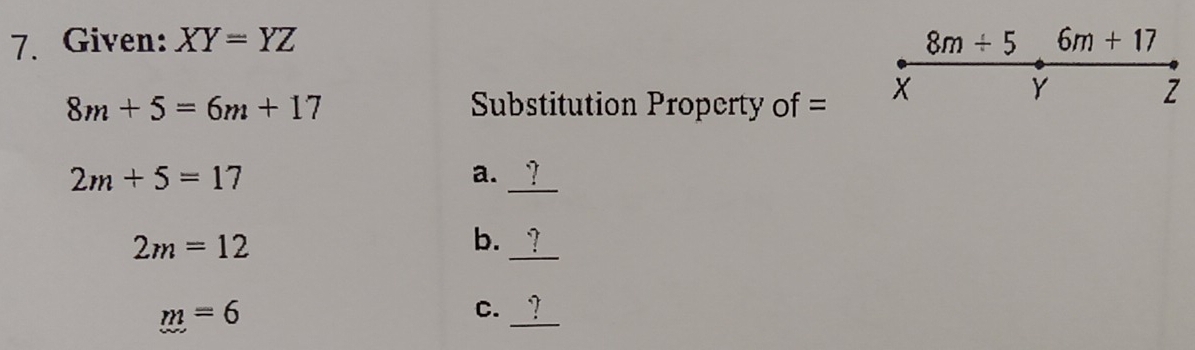 Given: XY=YZ 8m/ 5 6m+17
8m+5=6m+17 Substitution Property of = X
Y
Z
2m+5=17
a. ?
2m=12 b. ?
m=6
C. _ ?