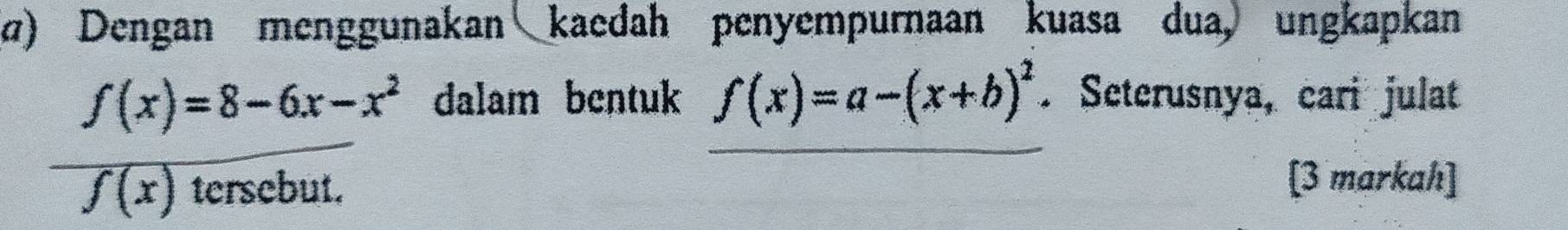 α) Dengan menggunakan kaedah penyempurnaan kuasa dua, ungkapkan
f(x)=8-6x-x^2 dalam bentuk f(x)=a-(x+b)^2. Seterusnya, cari julat
f(x) tersebut. [3 markah]