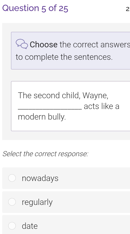 Choose the correct answers
to complete the sentences.
The second child, Wayne,
_acts like a
modern bully.
Select the correct response:
nowadays
regularly
date