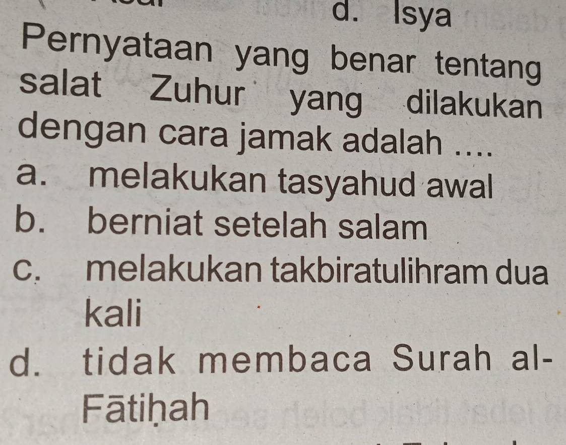 d. Isya
Pernyataan yang benar tentang
salat Zuhur yang dilakukan
dengan cara jamak adalah ....
a. melakukan tasyahud awal
b. berniat setelah salam
c. melakukan takbiratulihram dua
kali
d. tidak membaca Surah al-
Fātiḥah